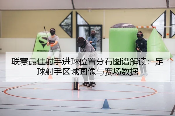 联赛最佳射手进球位置分布图谱解读：足球射手区域画像与赛场数据
