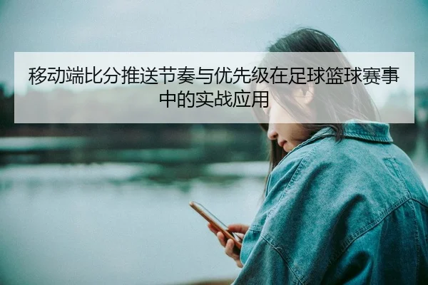 移动端比分推送节奏与优先级在足球篮球赛事中的实战应用